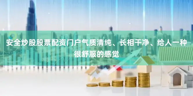 安全炒股股票配资门户气质清纯、长相干净、给人一种很舒服的感觉