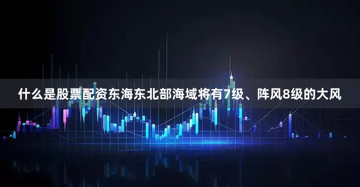 什么是股票配资东海东北部海域将有7级、阵风8级的大风