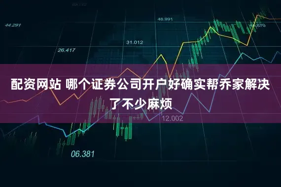 配资网站 哪个证券公司开户好确实帮乔家解决了不少麻烦