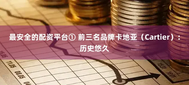 最安全的配资平台① 前三名品牌卡地亚（Cartier）：历史悠久