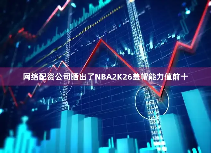 网络配资公司晒出了NBA2K26盖帽能力值前十