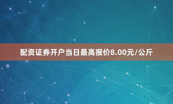配资证券开户当日最高报价8.00元/公斤