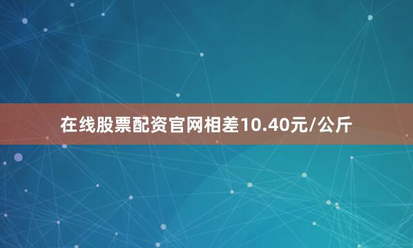 在线股票配资官网相差10.40元/公斤
