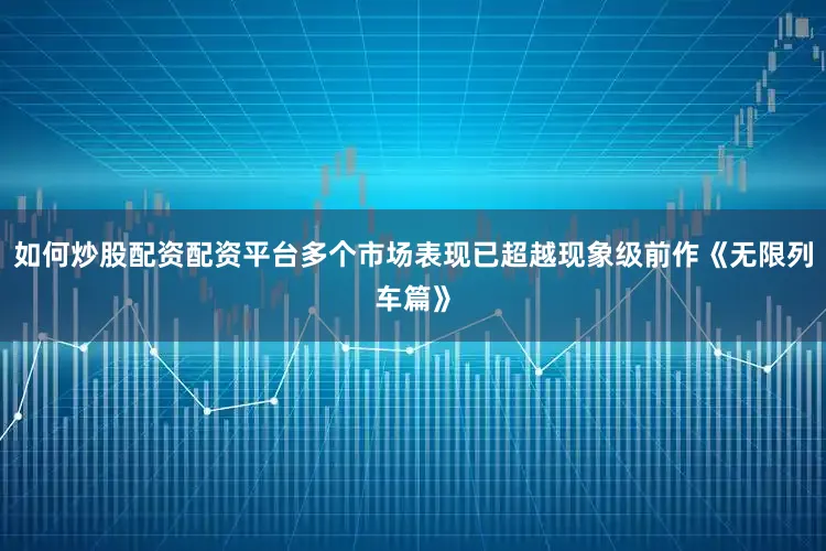 如何炒股配资配资平台多个市场表现已超越现象级前作《无限列车篇》