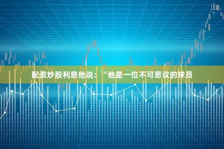 配资炒股利息他说：“他是一位不可思议的球员