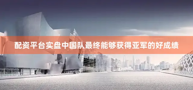 配资平台实盘中国队最终能够获得亚军的好成绩